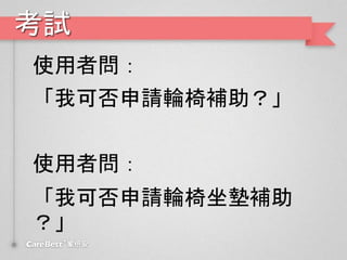 考試
使用者問：
「我可否申請輪椅補助？」
使用者問：
「我可否申請輪椅坐墊補助
？」
 
