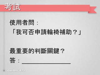考試
使用者問：
「我可否申請輪椅補助？」
最重要的判斷關鍵？
答：______________
 