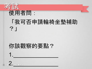 考試
使用者問：
「我可否申請輪椅坐墊補助
？」
你該觀察的要點？
1.______________
2.______________
 