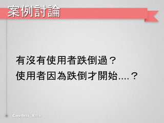 案例討論
有沒有使用者跌倒過？
使用者因為跌倒才開始....？
 