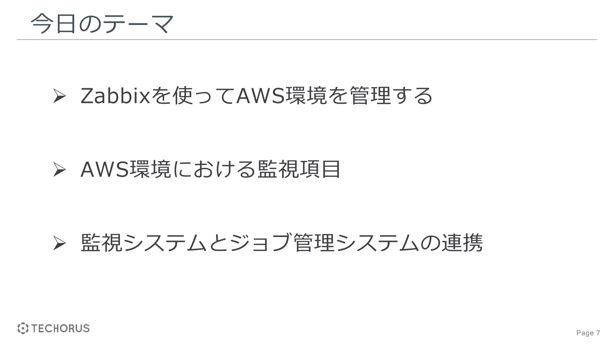Page 7
今日のテーマ
 Zabbixを使ってAWS環境を管理する
 AWS環境における監視項目
 監視システムとジョブ管理システムの連携
 