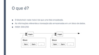 O que é?
■ O blockchain nada mais é do que uma lista encadeada.
■ As informações referentes a transação são armazenadas em um bloco de dados.
■ HASH: SHA-256
 