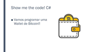 Show me the code! C#
■ Vamos programar uma
Wallet de Bitcoin!!
 