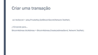 Criar uma transação
var btcSecret = pkey.PrivateKey.GetBitcoinSecret(Network.TestNet);
//Enviando para...
BitcoinAddress btcAddress = BitcoinAddress.Create(addressSend, Network.TestNet);
 