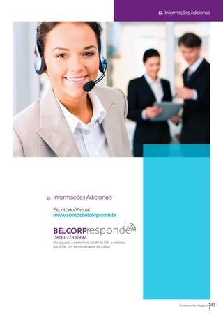 43 
12. Informações Adicionais 
Escritório Virtual: 
www.somosbelcorp.com.br 
BELCORPresponde 
(de segunda a sexta-feira, das 8h às 20h, e sábado, 
das 8h às 14h, exceto feriados nacionais) 
12. Informações Adicionais 
0800 778 8992 
 