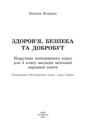ЗДОРОВ’Я, БЕЗПЕКА
ТА ДОБРОБУТ
Підручник інтегрованого курсу
для 5 класу закладів загальної
середньої освіти
Наталія Поліщу...