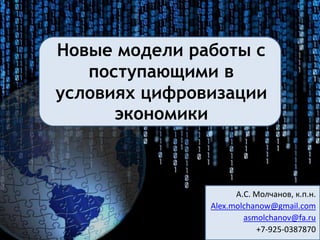 Новые модели работы с
поступающими в
условиях цифровизации
экономики
А.С. Молчанов, к.п.н.
Alex.molchanow@gmail.com
asmolchanov@fa.ru
+7-925-0387870
 