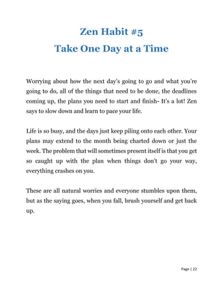 Page | 22
Zen Habit #5
Take One Day at a Time
Worrying about how the next day’s going to go and what you’re
going to do, a...