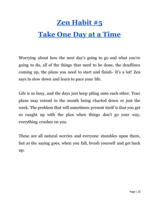 Page | 22
Zen Habit #5
Take One Day at a Time
Worrying about how the next day’s going to go and what you’re
going to do, a...