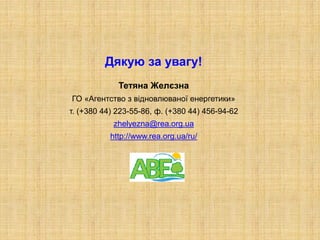 Дякую за увагу!
Тетяна Желєзна
ГО «Агентство з відновлюваної енергетики»
т. (+380 44) 223-55-86, ф. (+380 44) 456-94-62
zhelyezna@rea.org.ua
http://www.rea.org.ua/ru/
 