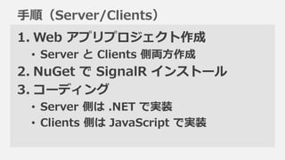 手順（Server/Clients）
1. Web アプリプロジェクト作成
 • Server と Clients 側両方作成
2. NuGet で SignalR インストール
3. コーディング
 • Server 側は .NET で実装
...