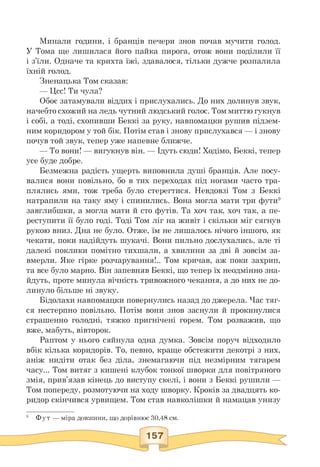 Минали години, і бранців печери знов почав мучити голод.
У Тома ще лишилася його пайка пирога, отож вони поділили її
і з'їли. Одначе та крихта їжі, здавалося, тільки дужче розпалила
їхній голод.
Зненацька Том сказав:
— Цсс! Ти чула?
Обоє затамували віддих і прислухались. До них долинув звук,
начебто схожий на ледь чутний людський голос. Том миттю гукнув
і собі, а тоді, схопивши Беккі за руку, навпомацки рушив підзем-
ним коридором у той бік. Потім став і знову прислухався — і знову
почув той звук, тепер уже напевне ближче.
— То вони! — вигукнув він. — Ідуть сюди! Ходімо, Беккі, тепер
усе буде добре.
Безмежна радість ущерть виповнила душі бранців. Але посу­
валися вони повільно, бо в тих переходах під ногами часто тра­
плялись ями, тож треба було стерегтися. Невдовзі Том з Беккі
натрапили на таку яму і спинились. Вона могла мати три фути9
завглибшки, а могла мати й сто футів. Та хоч так, хоч так, а пе­
реступити її було годі. Тоді Том ліг на живіт і скільки міг сягнув
рукою вниз. Дна не було. Отже, їм не лишалось нічого іншого, як
чекати, поки надійдуть шукачі. Вони пильно дослухались, але ті
далекі поклики помітно тихшали, а хвилини за дві й зовсім за­
вмерли. Яке гірке розчарування!.. Том кричав, аж поки захрип,
та все було марно. Він запевняв Беккі, що тепер їх неодмінно зна­
йдуть, проте минула вічність тривожного чекання, а до них не до­
линуло більше ні звуку.
Бідолахи навпомацки повернулись назад до джерела. Час тяг-
ся нестерпно повільно. Потім вони знов заснули й прокинулися
страшенно голодні, тяжко пригнічені горем. Том розважив, що
вже, мабуть, вівторок.
Раптом у нього сяйнула одна думка. Зовсім поруч відходило
вбік кілька коридорів. То, певно, краще обстежити декотрі з них,
аніж нидіти отак без діла, знемагаючи під незмірним тягарем
часу... Том витяг з кишені клубок тонкої шворки для повітряного
змія, прив'язав кінець до виступу скелі, і вони з Беккі рушили —
Том попереду, розмотуючи на ходу шворку. Кроків за двадцять ко­
ридор скінчився урвищем. Том став навколішки й намацав унизу
9 Фут — міра довжини, що дорівнює 30,48 см.
 