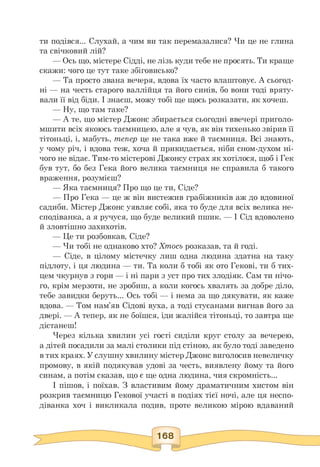 ти подівся... Слухай, а чим ви так перемазалися? Чи це не глина
та свічковий лій?
— Ось що, містере Сідді, не лізь куди тебе не просять. Ти краще
скажи: чого це тут таке збіговисько?
— Та просто звана вечеря, вдова їх часто влаштовує. А сьогод-
ні — на честь старого валлійця та його синів, бо вони тоді вряту­
вали її від біди. І знаєш, можу тобі ще щось розказати, як хочеш.
— Ну, що там таке?
— А те, що містер Джонс збирається сьогодні ввечері приголо­
мшити всіх якоюсь таємницею, але я чув, як він тихенько звірив її
тітоньці, і, мабуть, тепер це не така вже й таємниця. Всі знають,
у чому річ, і вдова теж, хоча й прикидається, ніби сном-духом ні-
чого не відає. Тим-то містерові Джонсу страх як хотілося, щоб і Гек
був тут, бо без Гека його велика таємниця не справила б такого
враження, розумієш?
— Яка таємниця? Про що це ти, Сіде?
— Про Гека — це ж він вистежив грабіжників аж до вдовиної
садиби. Містер Джонс уявляє собі, яка то буде для всіх велика не­
сподіванка, а я ручуся, що буде великий пшик. — І Сід вдоволено
й зловтішно захихотів.
— Це ти розбовкав, Сіде?
— Чи тобі не однаково хто? Хтось розказав, та й годі.
— Сіде, в цілому містечку лиш одна людина здатна на таку
підлоту, і ця людина — ти. Та коли б тобі як ото Гекові, ти б тих­
цем чкурнув з гори — і ні пари з уст про тих злодіяк. Сам ти нічо­
го, крім мерзоти, не зробиш, а коли когось хвалять за добре діло,
тебе завидки беруть... Ось тобі — і нема за що дякувати, як каже
вдова. — Том нам'яв Сідові вуха, а тоді стусанами вигнав його за
двері. — А тепер, як не боїшся, іди жалійся тітоньці, то завтра ще
дістанеш!
Через кілька хвилин усі гості сиділи круг столу за вечерею,
а дітей посадили за малі столики під стіною, як було тоді заведено
в тих краях. У слушну хвилину містер Джонс виголосив невеличку
промову, в якій подякував удові за честь, виявлену йому та його
синам, а потім сказав, що є ще одна людина, чия скромність...
І пішов, і поїхав. З властивим йому драматичним хистом він
розкрив таємницю Гекової участі в подіях тієї ночі, але ця неспо­
діванка хоч і викликала подив, проте великою мірою вдаваний
 