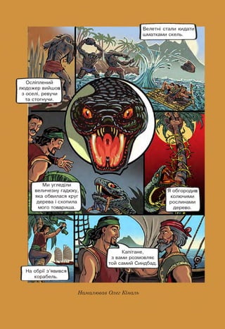 Капітане,
з вами розмовляє
той самий Синдбад
І Ми угледіли
І величезну гадюку,
яка обвилася круг
дерева і схопила
мого товариша.
Осліплений '
людожер вийшов
з оселі, ревучи
та стогнучи.
Велетні стали кидати
шматками скель.
Я обгородив
колючими
рослинами
дерево.
На обрії з'явився
корабель.
і. І 45---- -------
Намалював Олег Кіналь
 