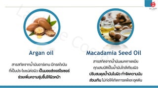 Argan oil Macadamia Seed Oil
สารสกัดจากน้ามันอาร์แกน มีกรดไขมัน
ที่เป็นประโยชน์ต่อผิว เป็นมอยส์เจอร์ไรเซอร์
ช่วยเพิ่มความช...