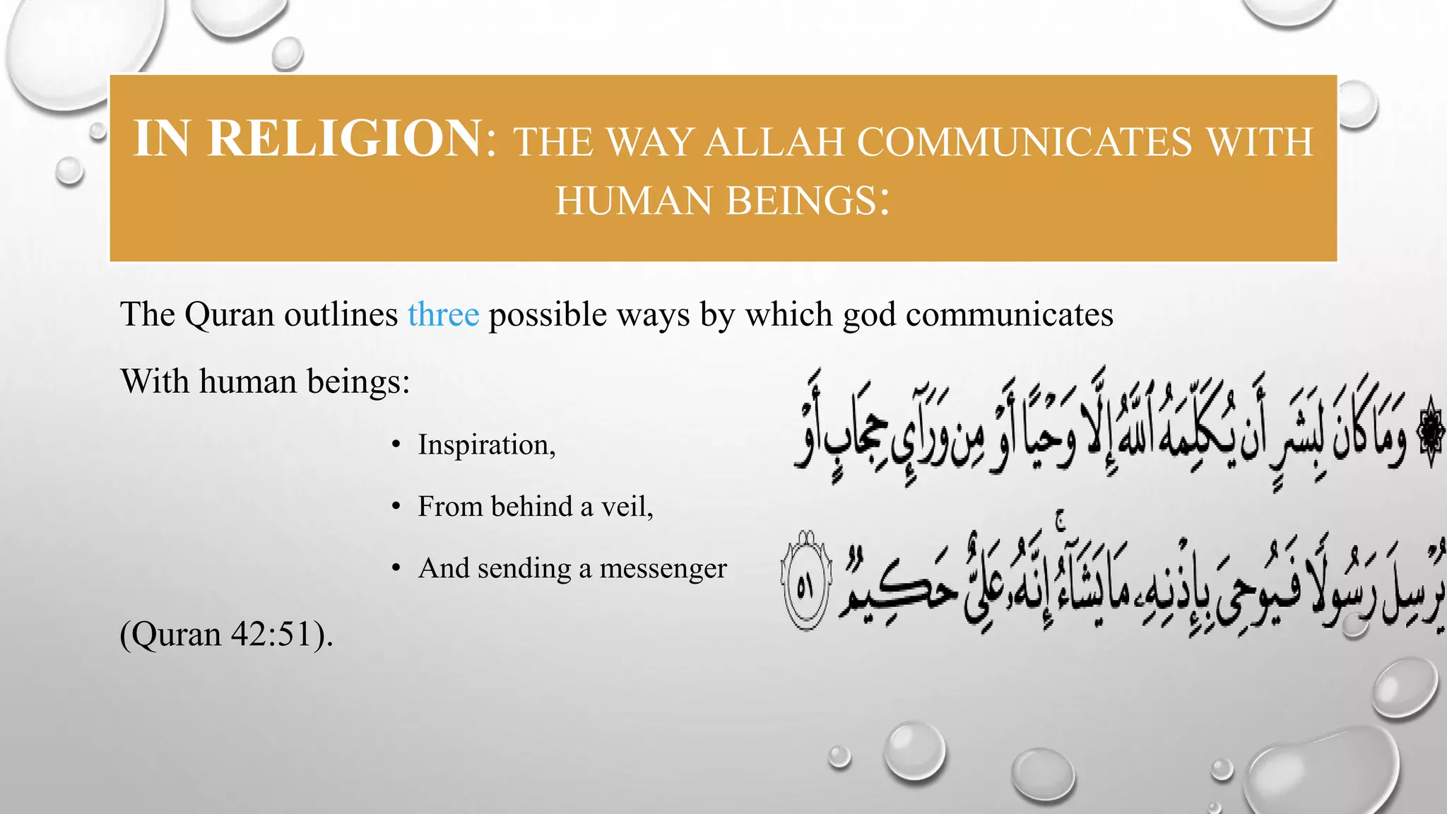 IN RELIGION: THE WAY ALLAH COMMUNICATES WITH 
HUMAN BEINGS: 
The Quran outlines three possible ways by which god communicates 
With human beings: 
• Inspiration, 
• From behind a veil, 
• And sending a messenger 
(Quran 42:51). 
 