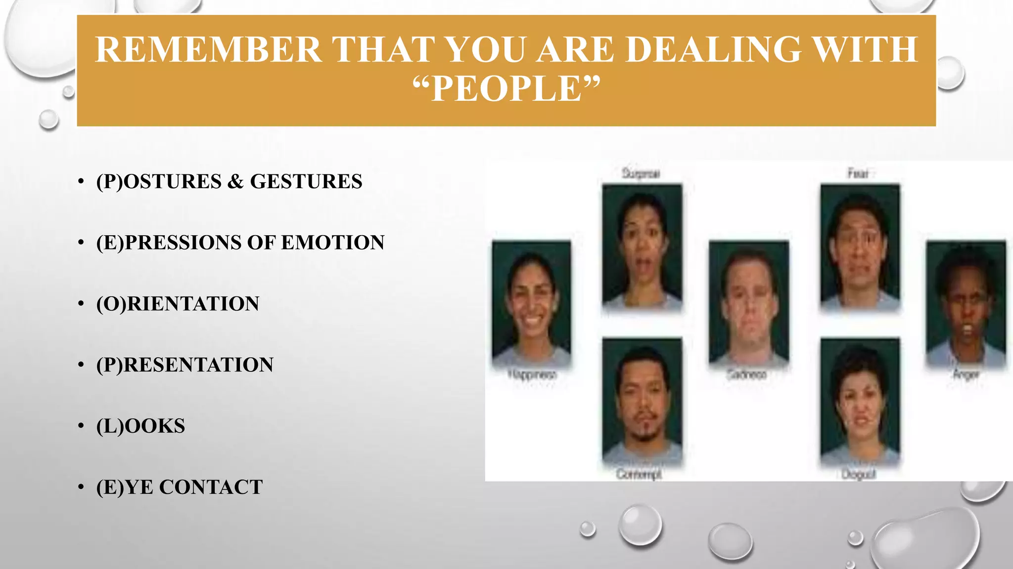 REMEMBER THAT YOU ARE DEALING WITH 
• (P)OSTURES & GESTURES 
• (E)PRESSIONS OF EMOTION 
• (O)RIENTATION 
• (P)RESENTATION 
• (L)OOKS 
• (E)YE CONTACT 
“PEOPLE” 
 