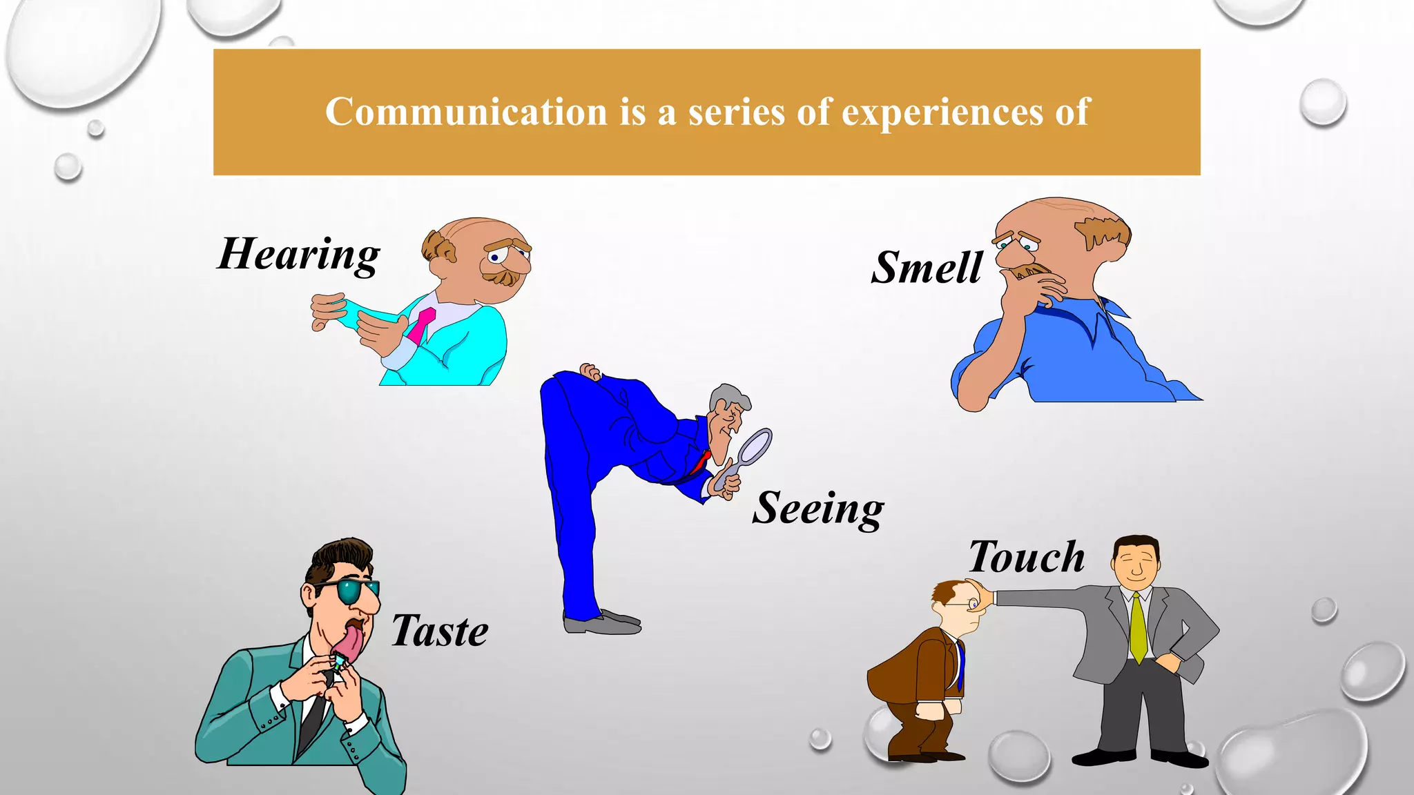 Communication is a series of experiences of 
Hearing 
Smell 
Seeing 
Touch 
Taste 
 