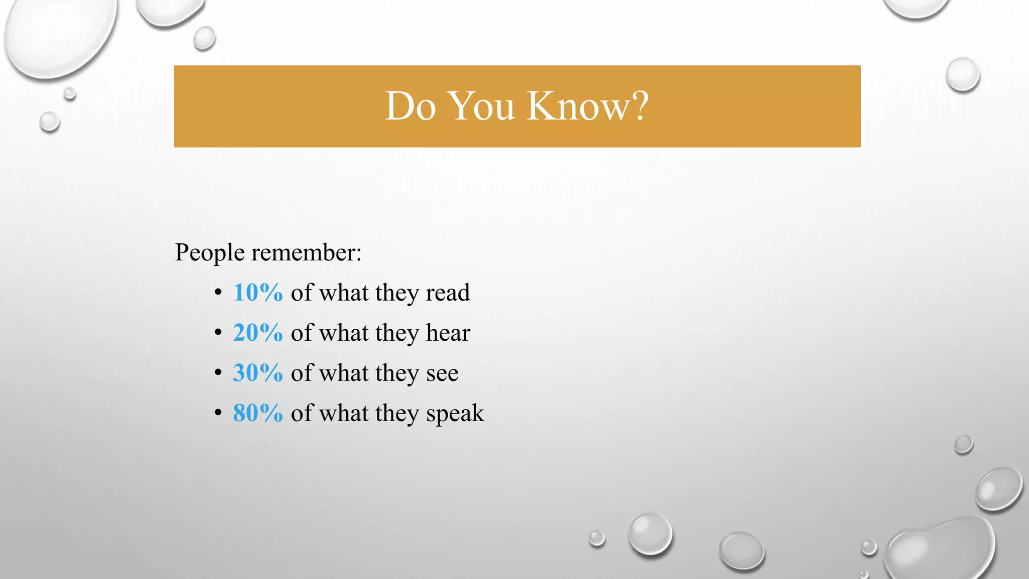 Do You Know? 
People remember: 
• 10% of what they read 
• 20% of what they hear 
• 30% of what they see 
• 80% of what they speak 
 