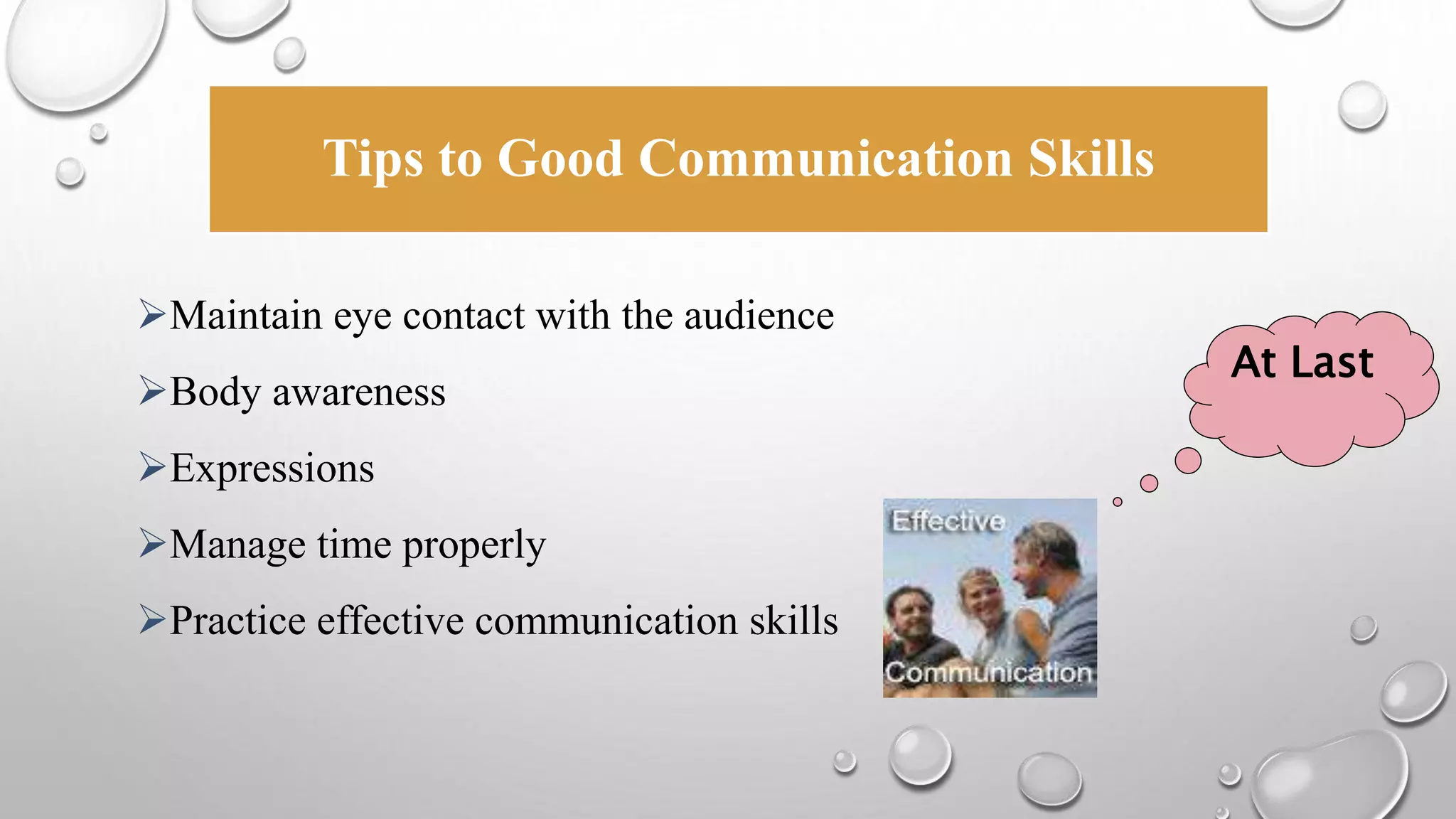 Tips to Good Communication Skills 
Maintain eye contact with the audience 
Body awareness 
Expressions 
Manage time properly 
Practice effective communication skills 
At Last 
 