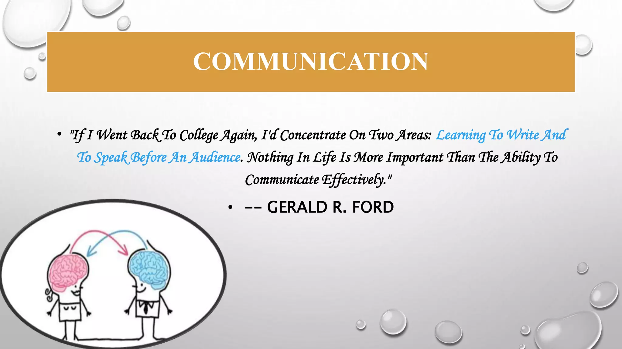 COMMUNICATION 
• "If I Went Back To College Again, I'd Concentrate On Two Areas: Learning To Write And 
To Speak Before An Audience. Nothing In Life Is More Important Than The Ability To 
Communicate Effectively." 
• -- GERALD R. FORD 
 