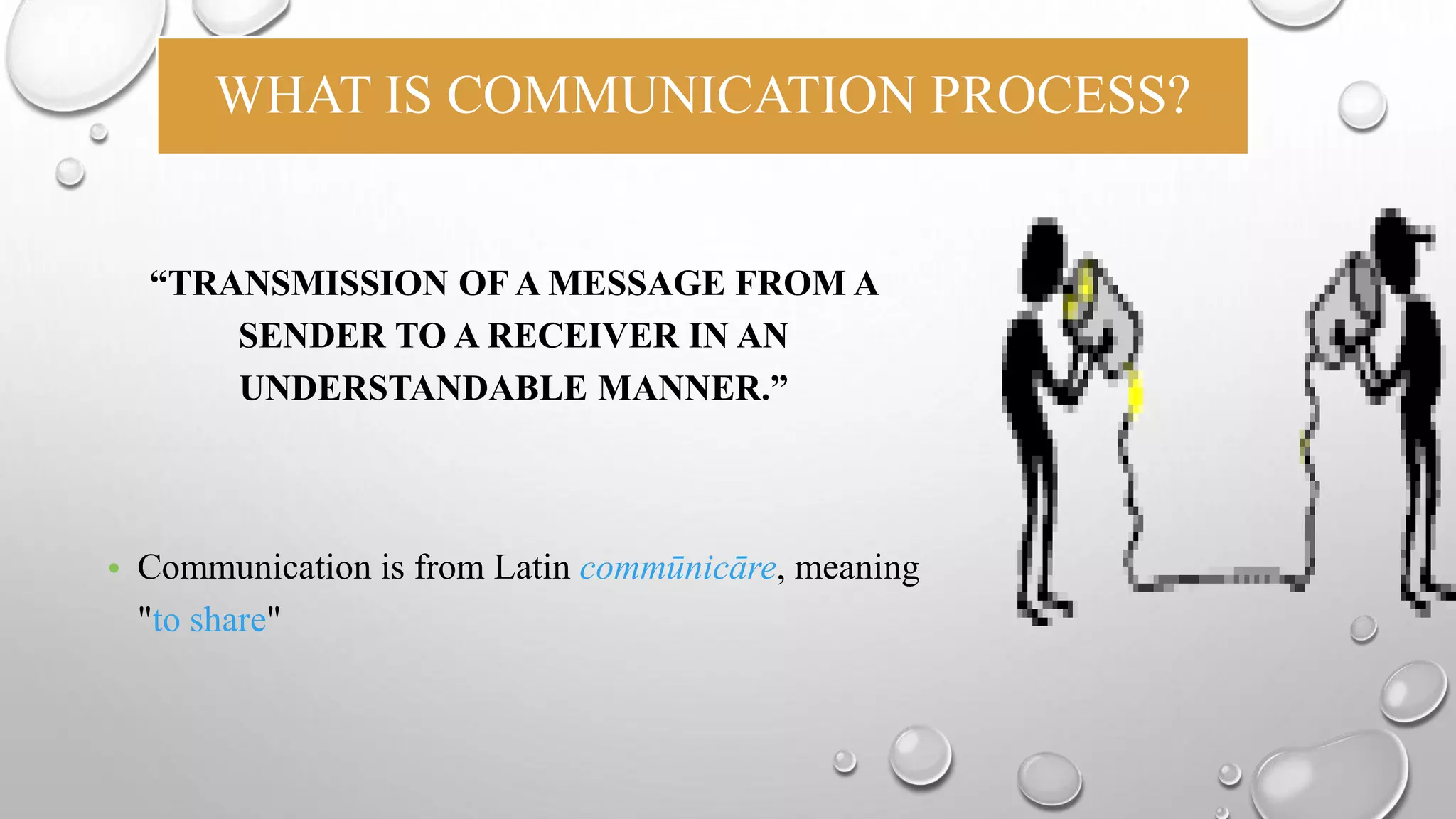 WHAT IS COMMUNICATION PROCESS? 
“TRANSMISSION OF A MESSAGE FROM A 
SENDER TO A RECEIVER IN AN 
UNDERSTANDABLE MANNER.” 
• Communication is from Latin commūnicāre, meaning 
"to share" 
 