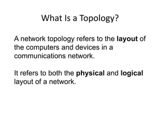 A network topology refers to the layout of
the computers and devices in a
communications network.
It refers to both the physical and logical
layout of a network.
What Is a Topology?
 