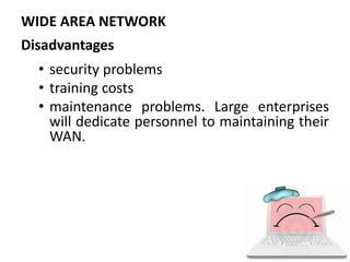 Disadvantages
• security problems
• training costs
• maintenance problems. Large enterprises
will dedicate personnel to maintaining their
WAN.
WIDE AREA NETWORK
 