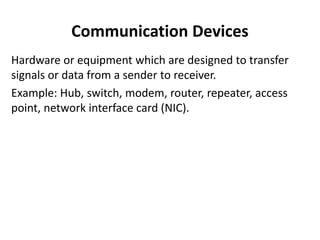 Communication Devices
Hardware or equipment which are designed to transfer
signals or data from a sender to receiver.
Example: Hub, switch, modem, router, repeater, access
point, network interface card (NIC).
 
