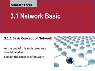 Chapter Three
3.1 Network Basic
3.1.1 Basic Concept of Network
At the end of this topic, students
should be able to:
Explain the concept of network
 
