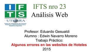 IFTS nro 23
Análisis Web
Profesor: Eduardo Gesualdi
Alumno : Edwin Navarro Moreno
Trabajo Práctico:
Algunos errores en las websites de Hoteles
2015
 
