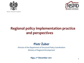 Regional policy implementation practice  and perspectives  Riga, 2 nd  December 2011  Piotr Żuber Director of the Department of Structural Policy Coordination Ministry of Regional Development 