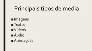 Principais tipos de media
■Imagens
■Textos
■Vídeos
■Áudio
■Animações
 