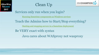 Clean Up
Services only run when you login?
Running Sametime components as Windows services
Teach the Admins how to Start/Stop everything?
Starting and stopping servers in a Sametime deployment
Be VERY exact with syntax
Java cares about WASproxy not wasproxy
 