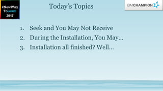 Today’s Topics
1. Seek and You May Not Receive
2. During the Installation, You May…
3. Installation all finished? Well…
 
