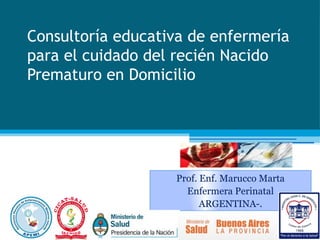 Consultoría educativa de enfermería
para el cuidado del recién Nacido
Prematuro en Domicilio




                   Prof. Enf. Marucco Marta
                     Enfermera Perinatal
                         ARGENTINA-.
 