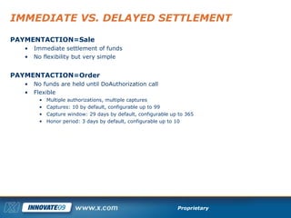 IMMEDIATE VS. DELAYED SETTLEMENT <ul><li>PAYMENTACTION=Sale </li></ul><ul><ul><li>Immediate settlement of funds </li></ul>...