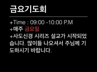 금요기도회
+Time : 09:00 -10:00 P.M
+매주 금요일
+사도신경 시리즈 설교가 시작되었
습니다. 많이들 나오셔서 주님께 기
도하시기 바랍니다.
 