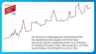 ОБ ИТОГАХ ПРОВЕДЕНИЯ МЕРОПРИЯТИЙ
ПОВЫЯВЛЕНИЮ НЕДЕКЛАРИРУЕМЫХ
ФАКТОВ СДАЧИ НЕДВИЖИМОСТИ В АРЕНДУ
И ПРИВЛЕЧЕНИЮ СОБСТВЕННИКОВ КУПЛАТЕ
НАЛОГОВЫХ ПЛАТЕЖЕЙ ЗА 2013 ГОД

 