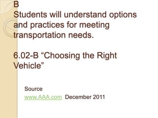 B
Students will understand options
and practices for meeting
transportation needs.

6.02-B “Choosing the Right
Vehicle”

  Source
  www.AAA.com December 2011
 