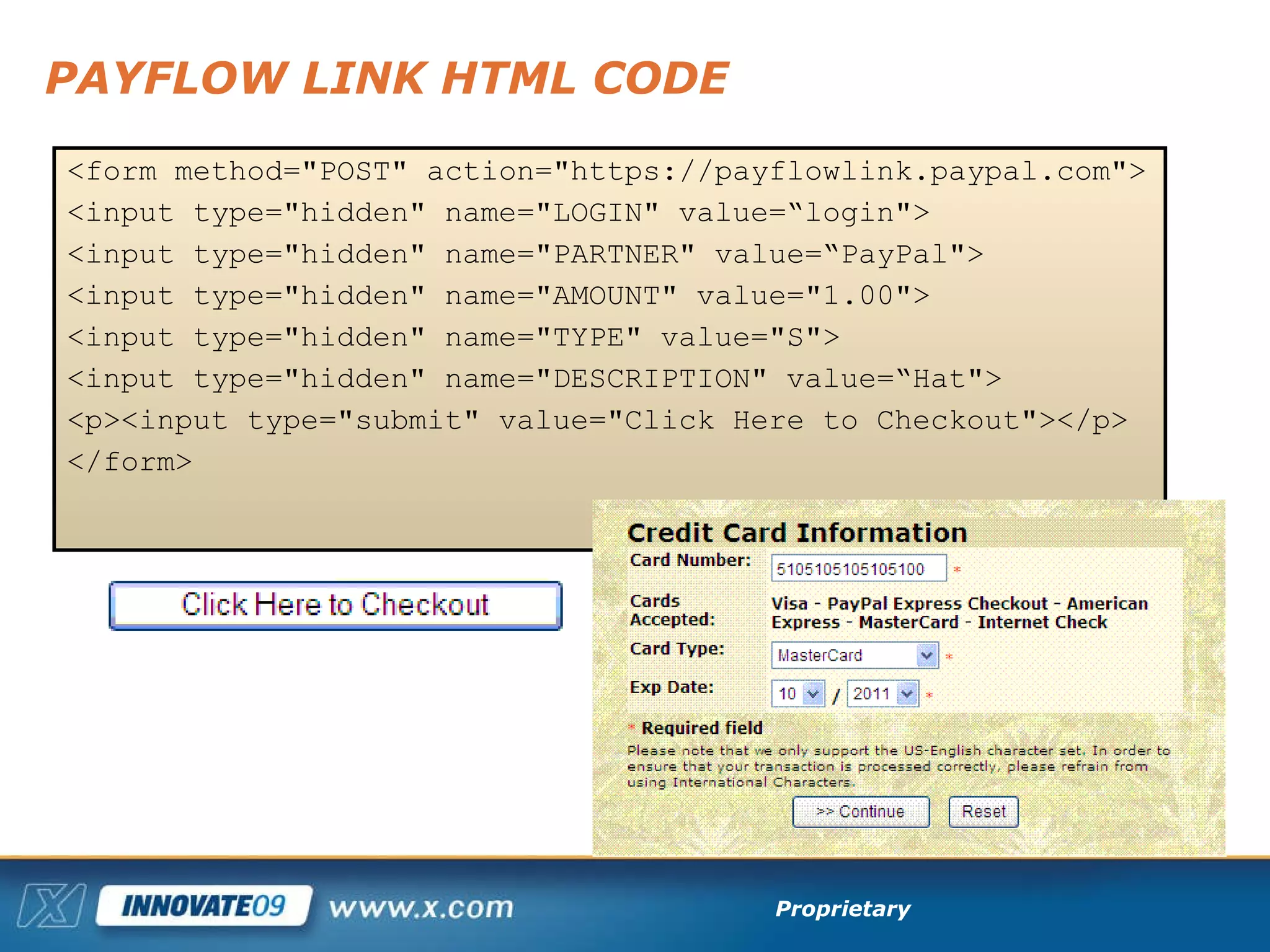 PAYFLOW LINK HTML CODE <form method="POST" action="https://payflowlink.paypal.com">  <input type="hidden" name="LOGIN" value=“login">  <input type="hidden" name="PARTNER" value=“PayPal">  <input type="hidden" name="AMOUNT" value="1.00">  <input type="hidden" name="TYPE" value="S">  <input type="hidden" name="DESCRIPTION" value=“Hat">  <p><input type="submit" value="Click Here to Checkout"></p>  </form> 