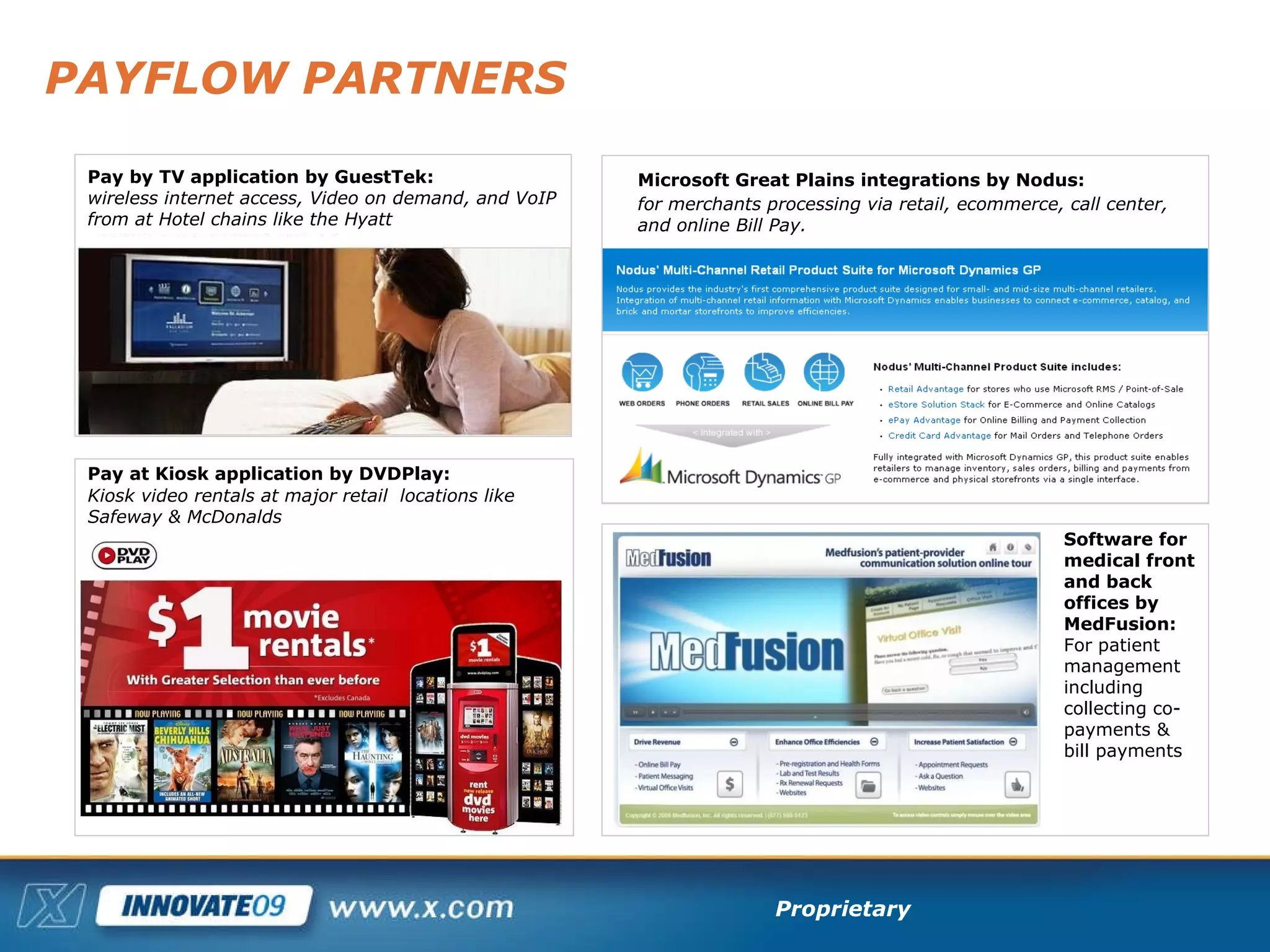 PAYFLOW PARTNERS Pay by TV application by GuestTek:  wireless internet access, Video on demand, and VoIP from at Hotel chains like the Hyatt Pay at Kiosk application by DVDPlay:   Kiosk video rentals at major retail  locations like  Safeway & McDonalds Microsoft Great Plains integrations by Nodus:   for merchants processing via retail, ecommerce, call center,  and online Bill Pay. Software for medical front and back offices by MedFusion: For patient management including collecting co-payments &  bill payments 