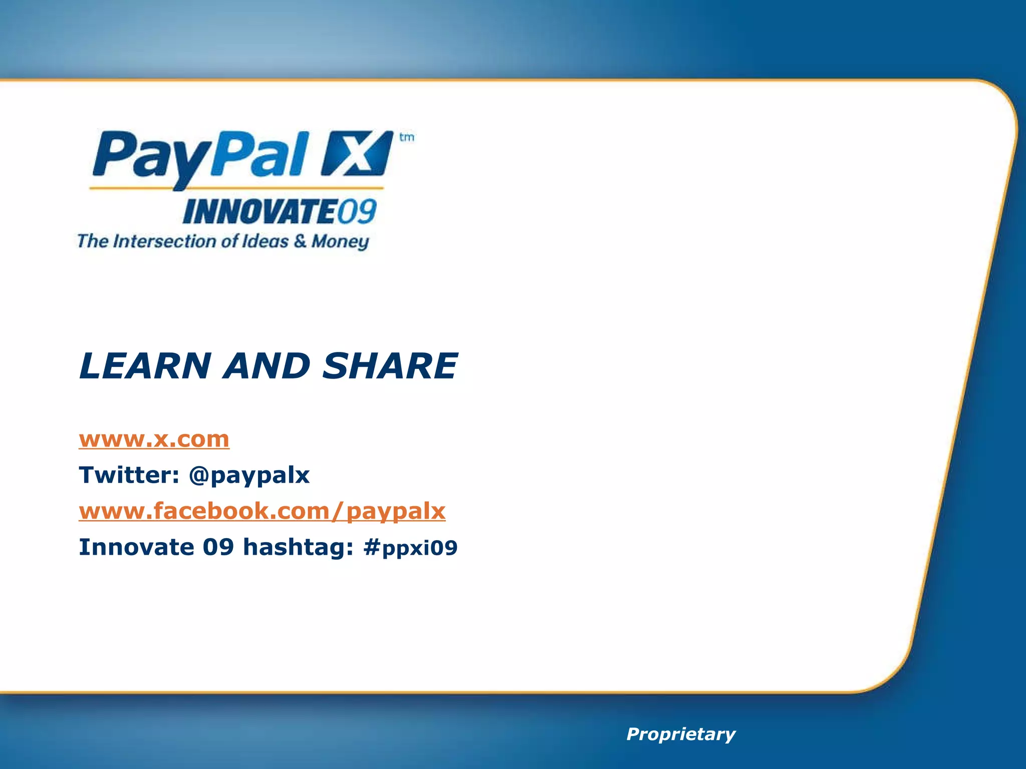 LEARN AND SHARE www.x.com Twitter:  @paypalx www.facebook.com/paypalx Innovate 09 hashtag:  #ppxi09 LEARN AND SHARE www.x.com Twitter: @paypalx www.facebook.com/paypalx Innovate 09 hashtag: # ppxi09 Proprietary 