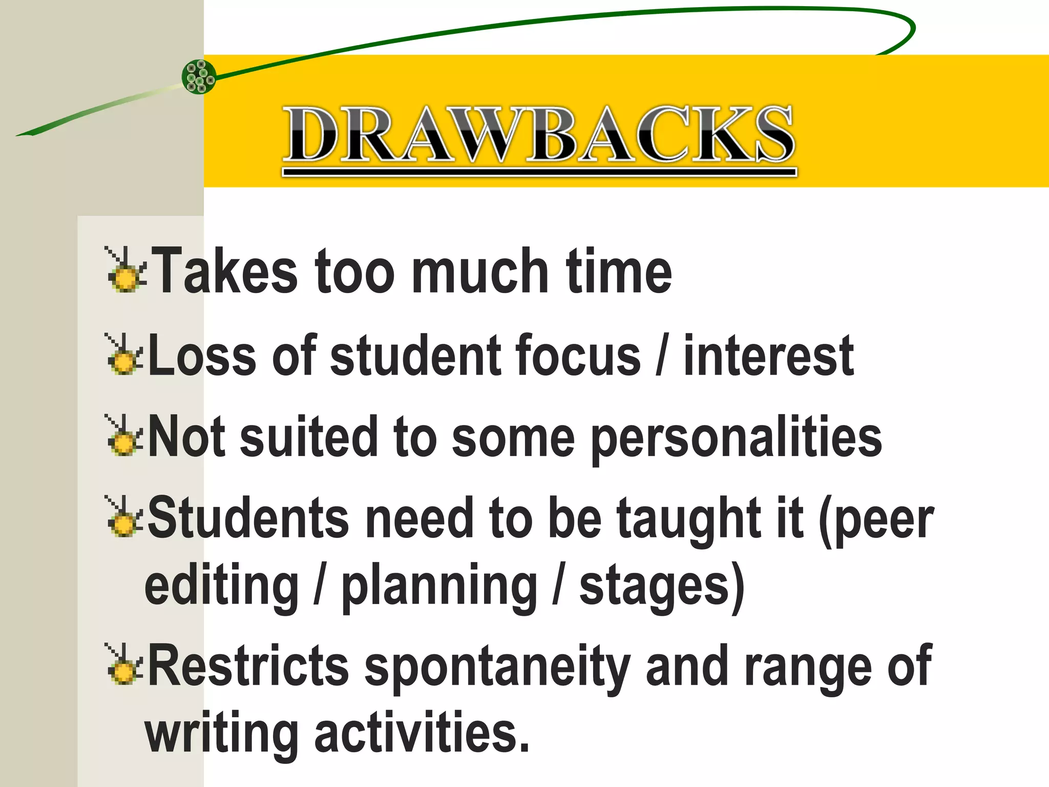 Takes too much time
Loss of student focus / interest
Not suited to some personalities
Students need to be taught it (peer
editing / planning / stages)
Restricts spontaneity and range of
writing activities.
 