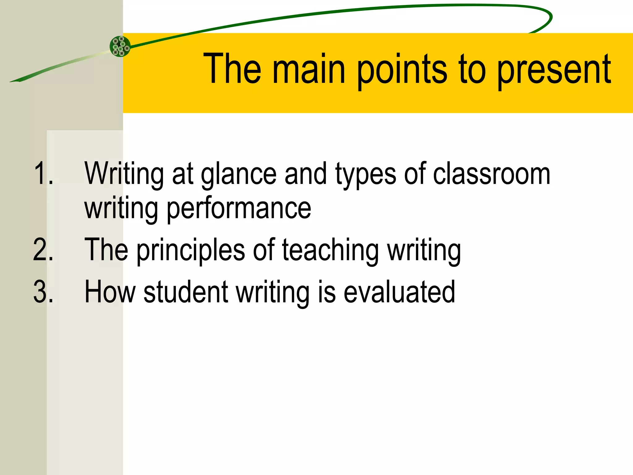 The main points to present
1. Writing at glance and types of classroom
writing performance
2. The principles of teaching writing
3. How student writing is evaluated
 