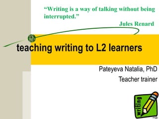 teaching writing to L2 learners
Pateyeva Natalia, PhD
Teacher trainer
“Writing is a way of talking without being
interrupted.”
Jules Renard
 