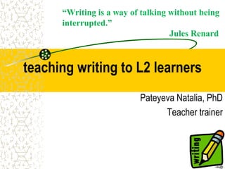 teaching writing to L2 learners
Pateyeva Natalia, PhD
Teacher trainer
“Writing is a way of talking without being
interrupted.”
Jules Renard
 