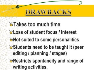 Takes too much time
Loss of student focus / interest
Not suited to some personalities
Students need to be taught it (peer
editing / planning / stages)
Restricts spontaneity and range of
writing activities.
 