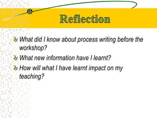 What did I know about process writing before the
workshop?
What new information have I learnt?
How will what I have learnt impact on my
teaching?
 