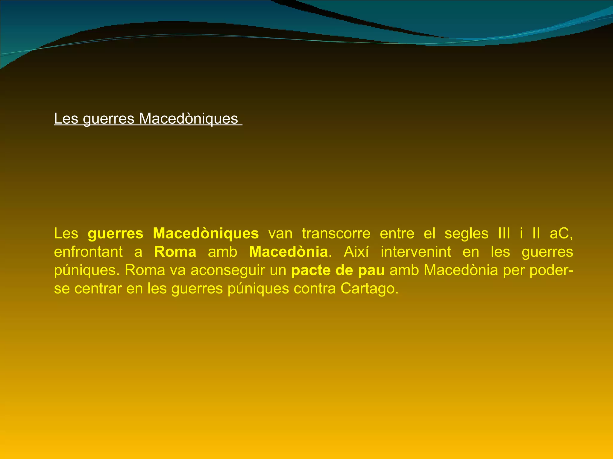 Les guerres Macedòniques  Les  guerres Macedòniques  van transcorre entre el segles III i II aC, enfrontant a  Roma  amb  Macedònia . Així intervenint en les guerres púniques. Roma va aconseguir un  pacte de pau  amb Macedònia per poder-se centrar en les guerres púniques contra Cartago.  